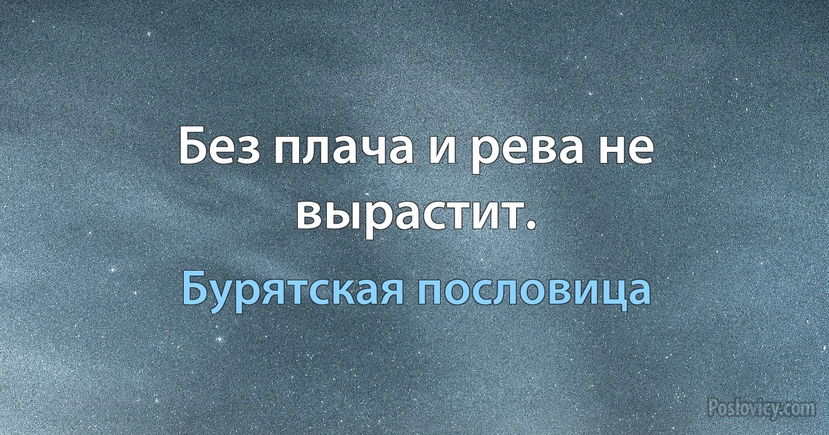 Без плача и рева не вырастит. (Бурятская пословица)