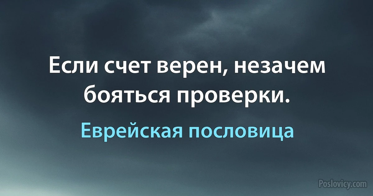 Если счет верен, незачем бояться проверки. (Еврейская пословица)