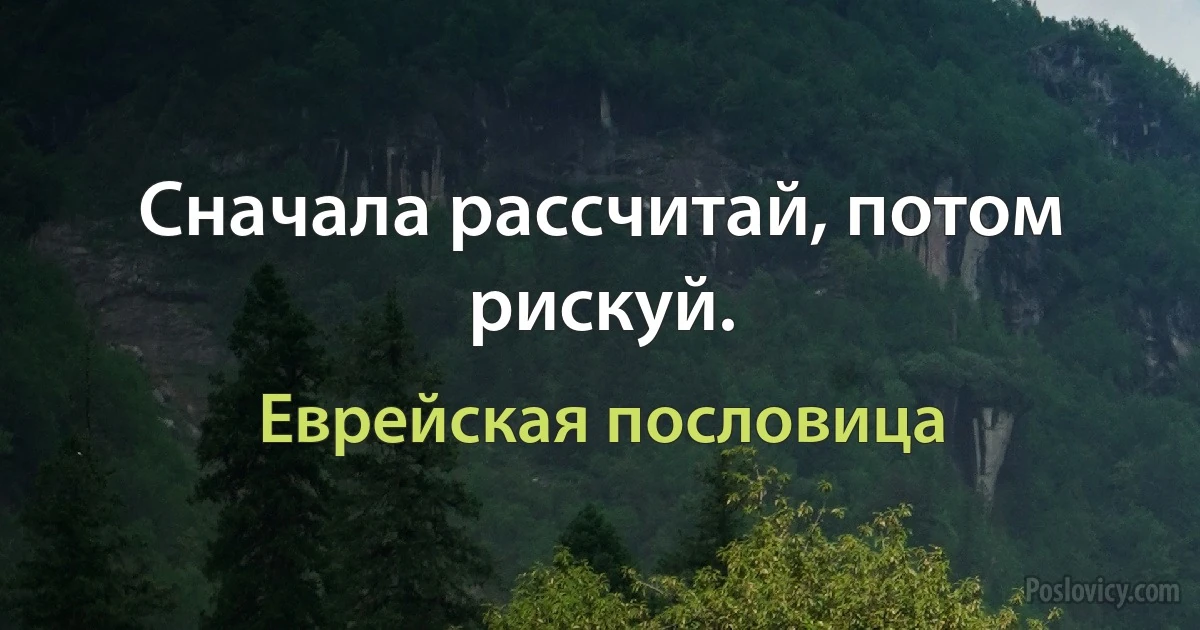 Сначала рассчитай, потом рискуй. (Еврейская пословица)