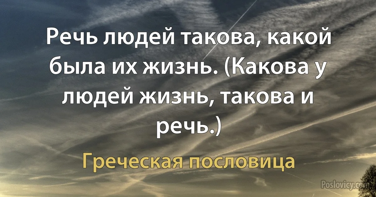 Речь людей такова, какой была их жизнь. (Какова у людей жизнь, такова и речь.) (Греческая пословица)