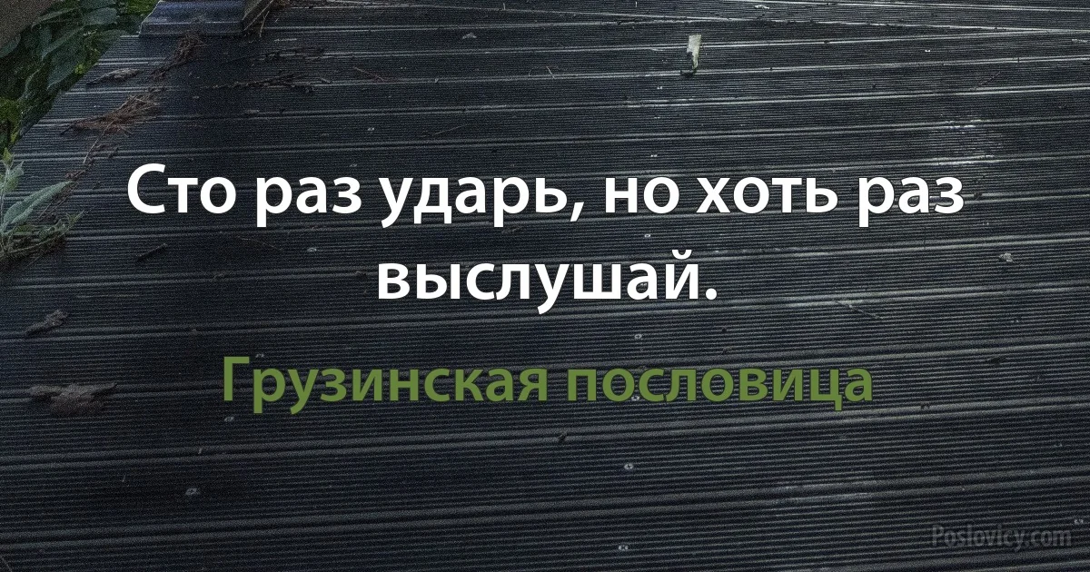 Сто раз ударь, но хоть раз выслушай. (Грузинская пословица)