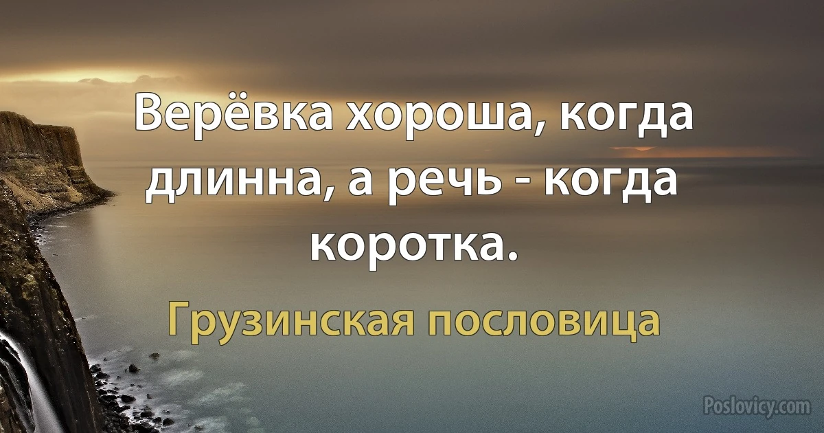 Верёвка хороша, когда длинна, а речь - когда коротка. (Грузинская пословица)