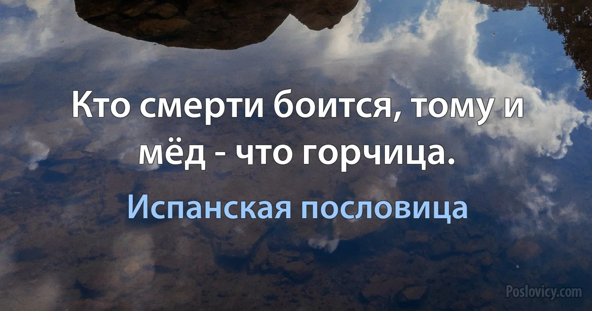 Кто смерти боится, тому и мёд - что горчица. (Испанская пословица)