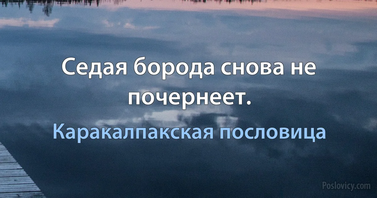 Седая борода снова не почернеет. (Каракалпакская пословица)