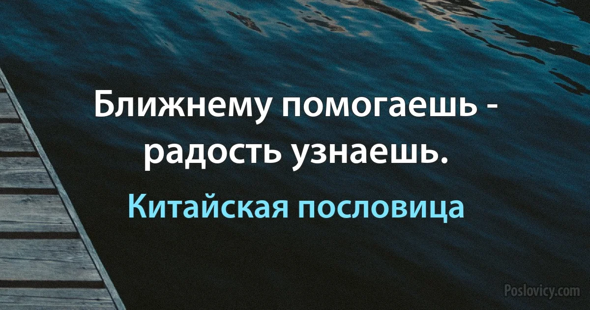 Ближнему помогаешь - радость узнаешь. (Китайская пословица)