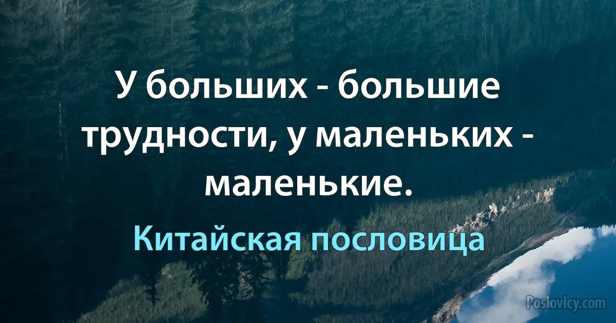 У больших - большие трудности, у маленьких - маленькие. (Китайская пословица)