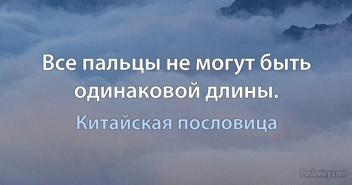 Все пальцы не могут быть одинаковой длины. (Китайская пословица)