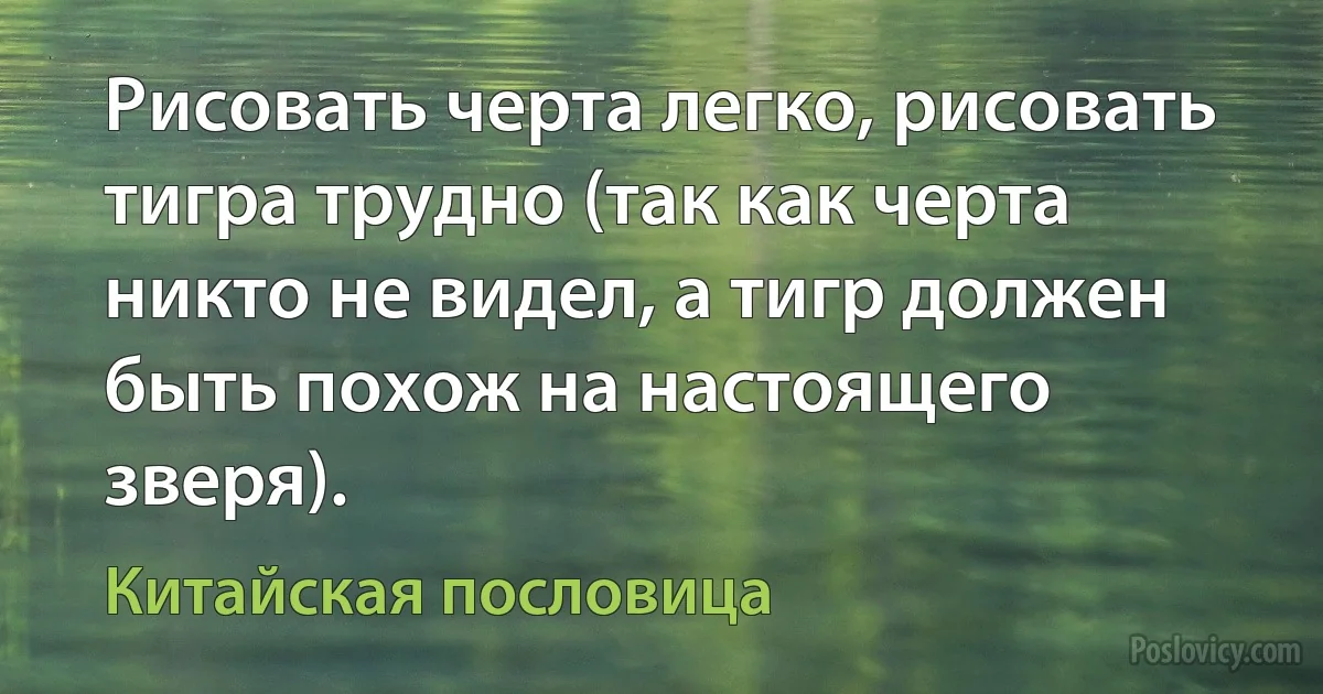 Рисовать черта легко, рисовать тигра трудно (так как черта никто не видел, а тигр должен быть похож на настоящего зверя). (Китайская пословица)