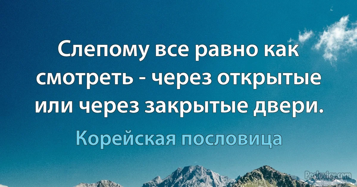 Слепому все равно как смотреть - через открытые или через закрытые двери. (Корейская пословица)