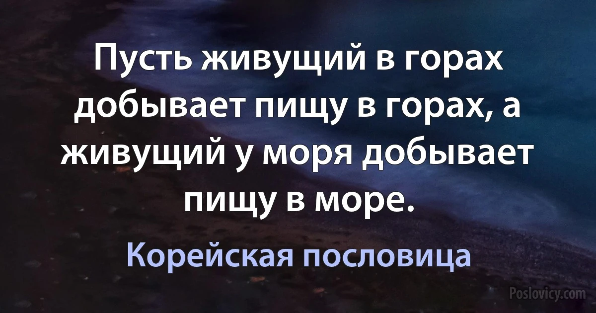 Пусть живущий в горах добывает пищу в горах, а живущий у моря добывает пищу в море. (Корейская пословица)