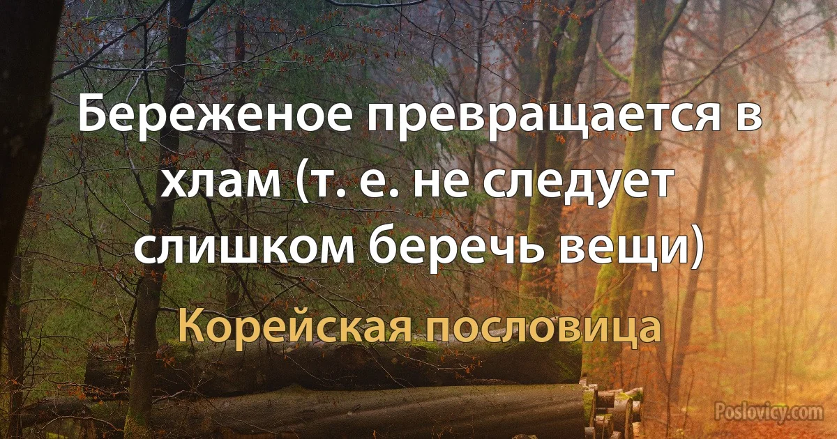 Береженое превращается в хлам (т. е. не следует слишком беречь вещи) (Корейская пословица)