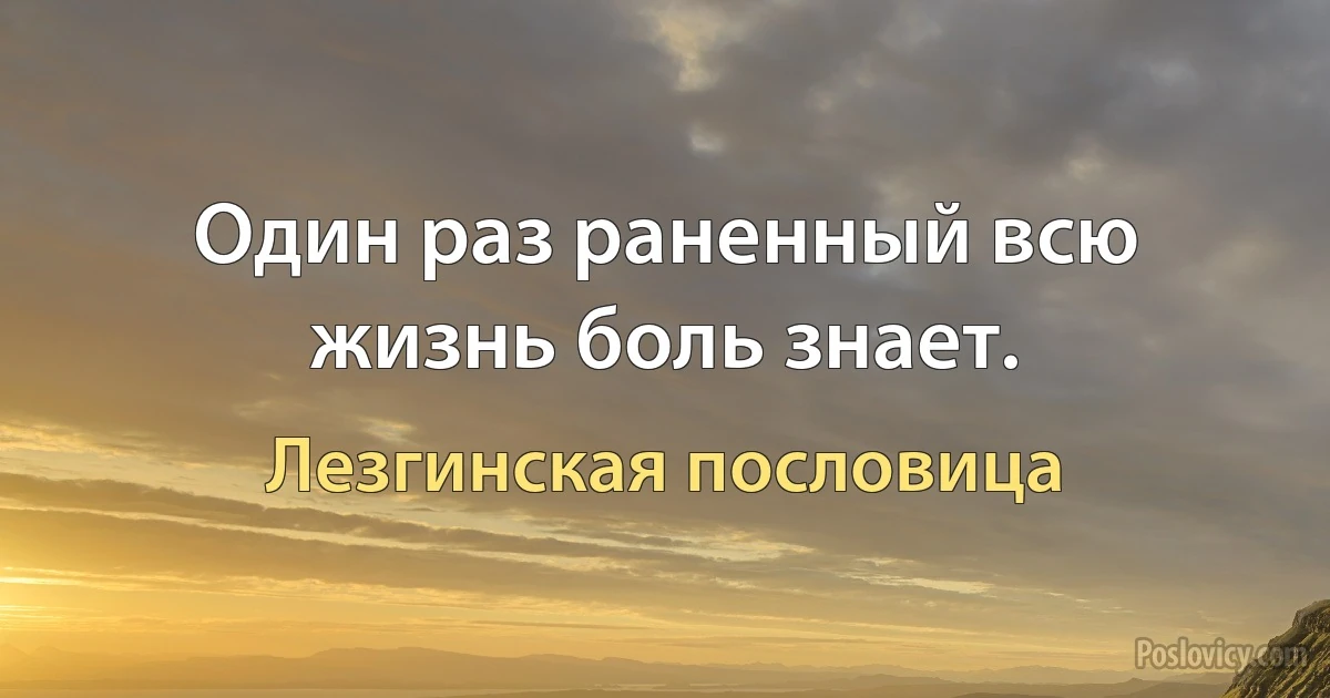 Один раз раненный всю жизнь боль знает. (Лезгинская пословица)