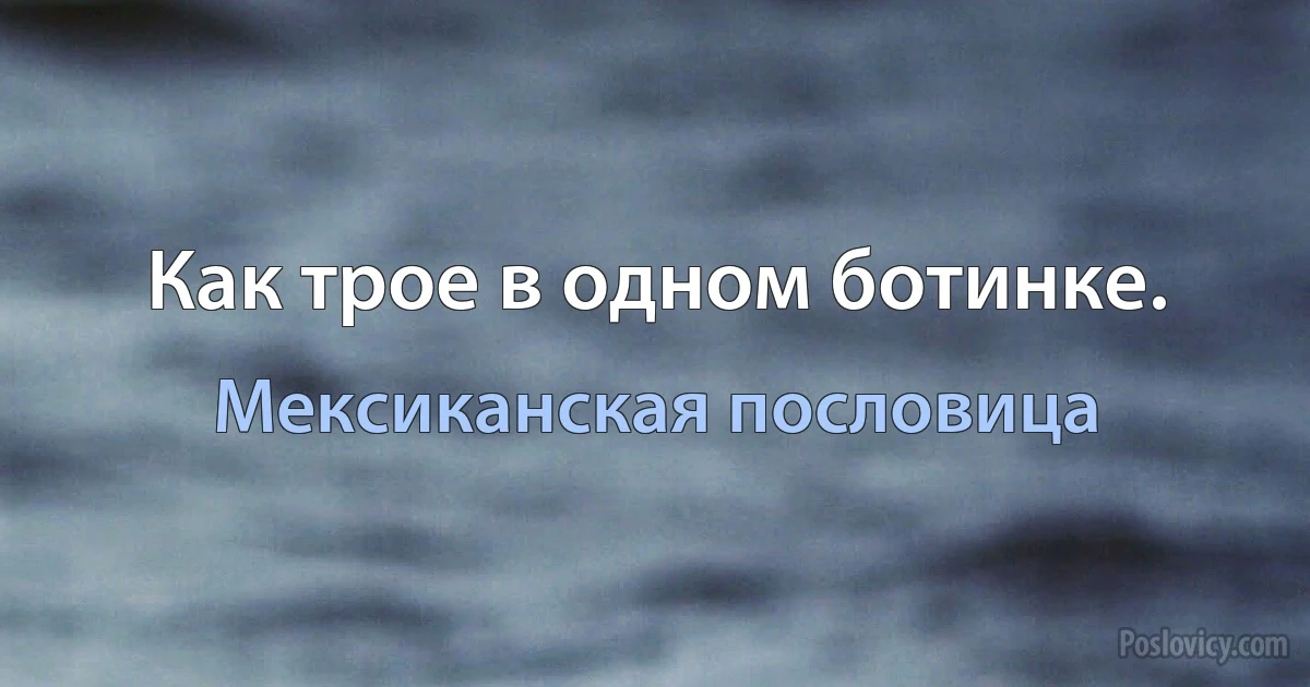 Как трое в одном ботинке. (Мексиканская пословица)