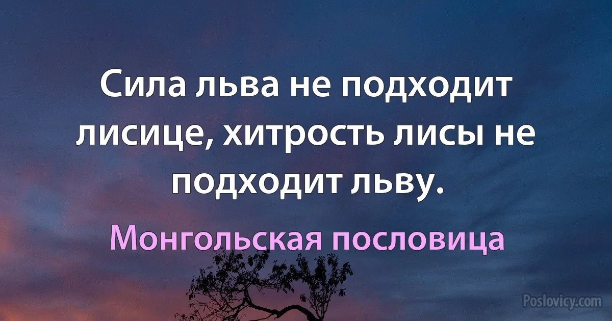 Сила льва не подходит лисице, хитрость лисы не подходит льву. (Монгольская пословица)