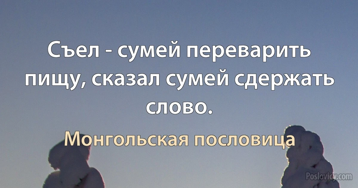 Съел - сумей переварить пищу, сказал сумей сдержать слово. (Монгольская пословица)