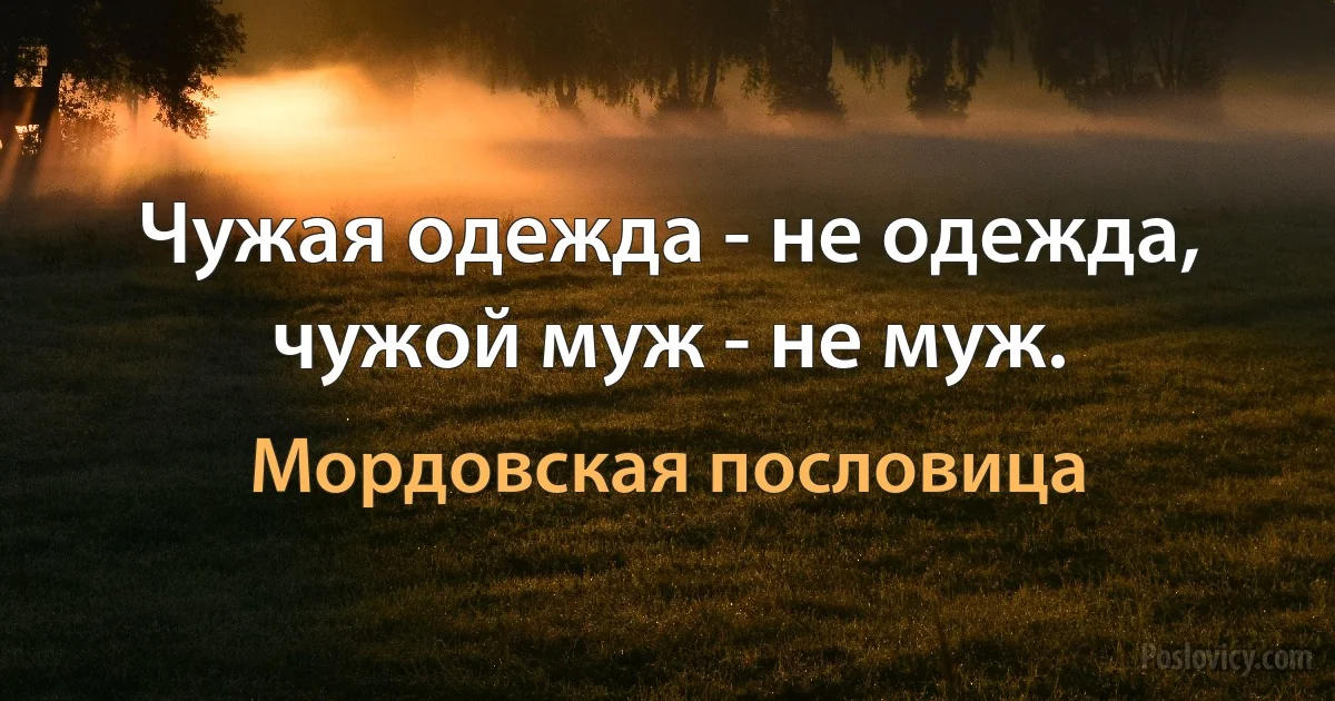 Чужая одежда - не одежда, чужой муж - не муж. (Мордовская пословица)