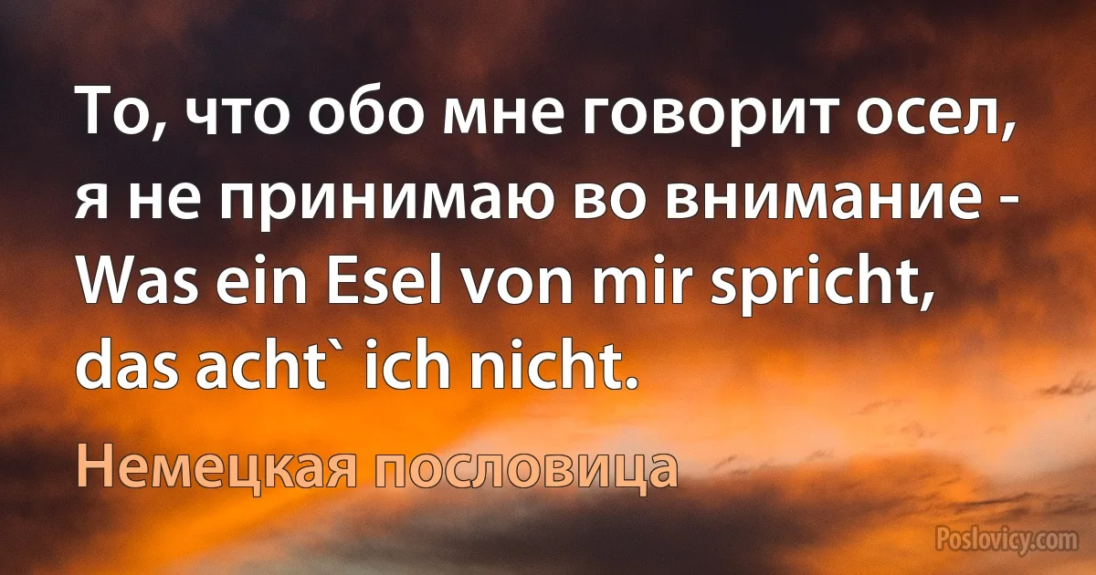 То, что обо мне говорит осел, я не принимаю во внимание - Was ein Esel von mir spricht, das acht` ich nicht. (Немецкая пословица)