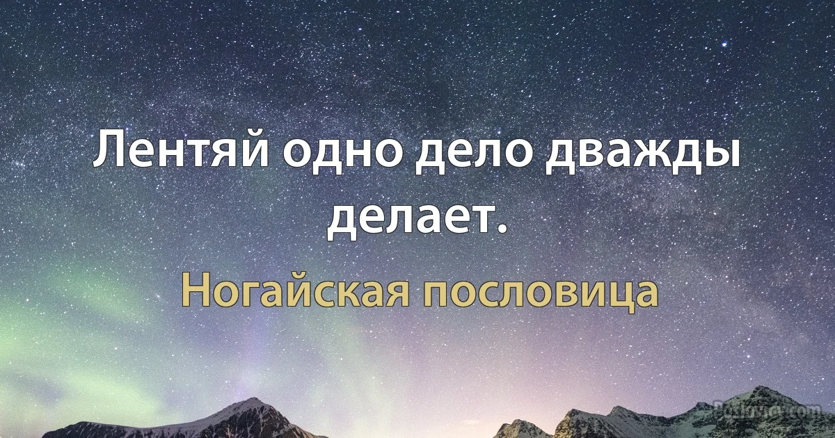 Лентяй одно дело дважды делает. (Ногайская пословица)