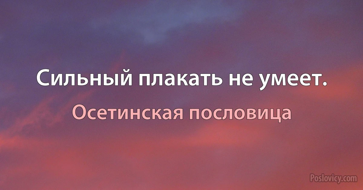 Сильный плакать не умеет. (Осетинская пословица)