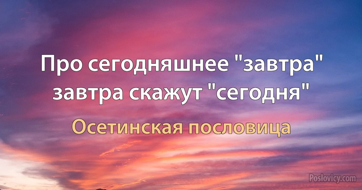 Про сегодняшнее "завтра" завтра скажут "сегодня" (Осетинская пословица)