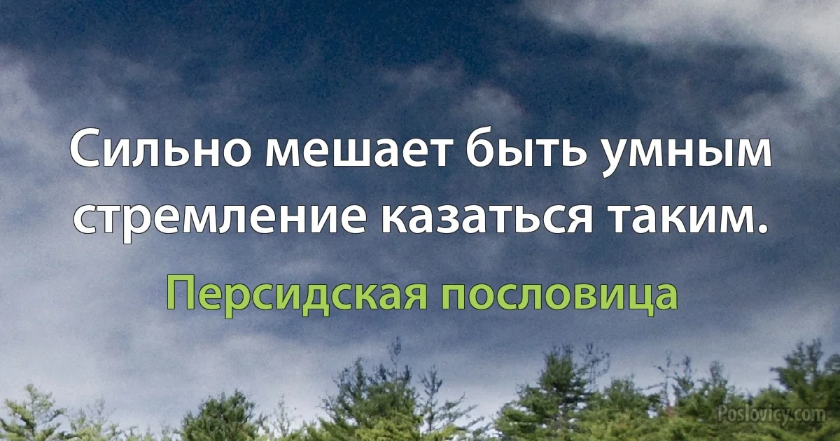 Сильно мешает быть умным стремление казаться таким. (Персидская пословица)