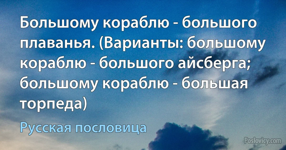 Большому кораблю - большого плаванья. (Варианты: большому кораблю - большого айсберга; большому кораблю - большая торпеда) (Русская пословица)