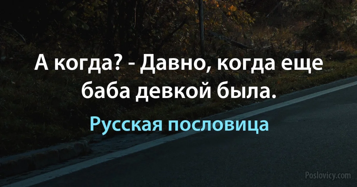 А когда? - Давно, когда еще баба девкой была. (Русская пословица)