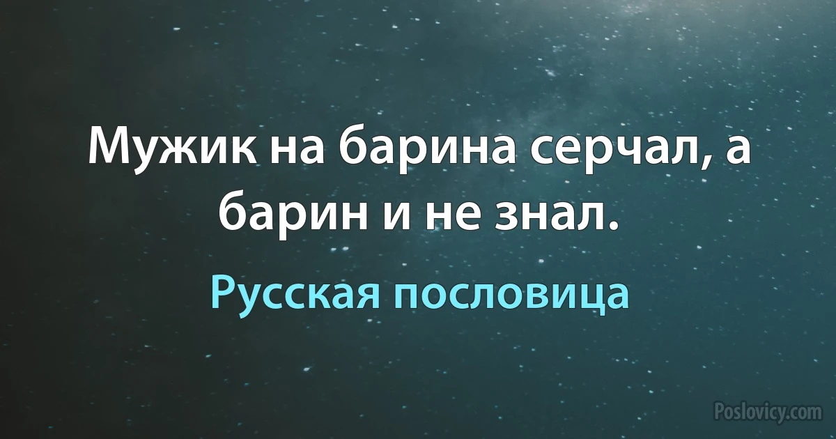 Мужик на барина серчал, а барин и не знал. (Русская пословица)