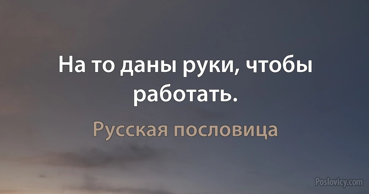 На то даны руки, чтобы работать. (Русская пословица)