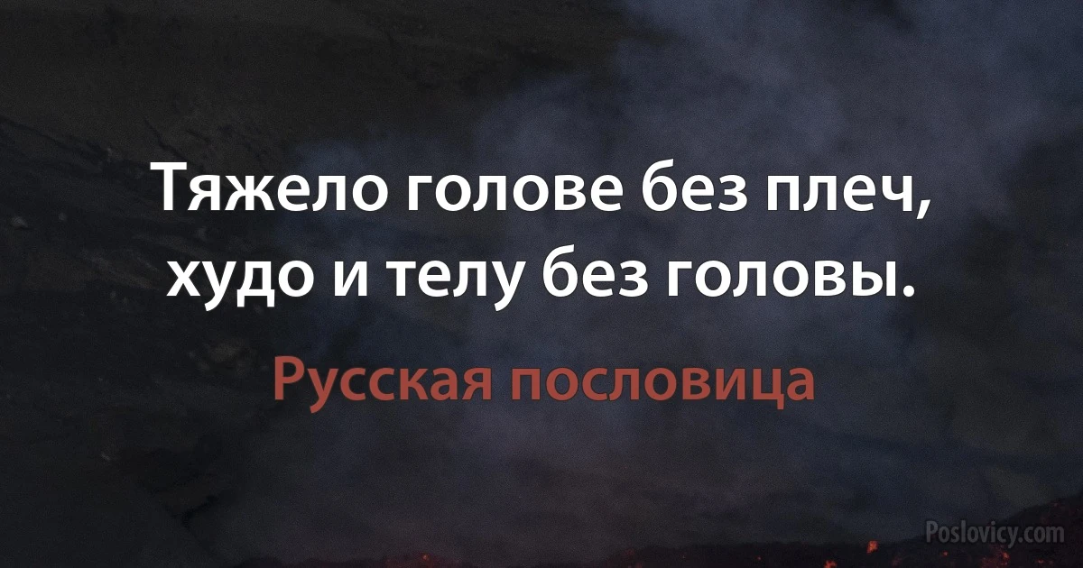 Тяжело голове без плеч, худо и телу без головы. (Русская пословица)