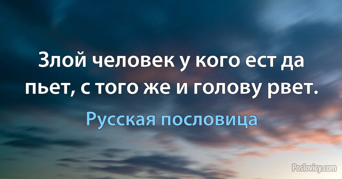 Злой человек у кого ест да пьет, с того же и голову рвет. (Русская пословица)