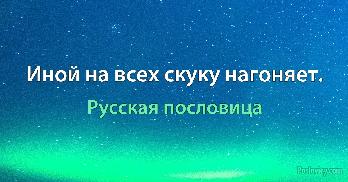 Иной на всех скуку нагоняет. (Русская пословица)