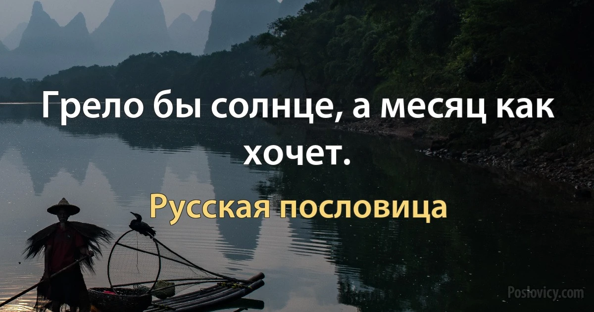 Грело бы солнце, а месяц как хочет. (Русская пословица)