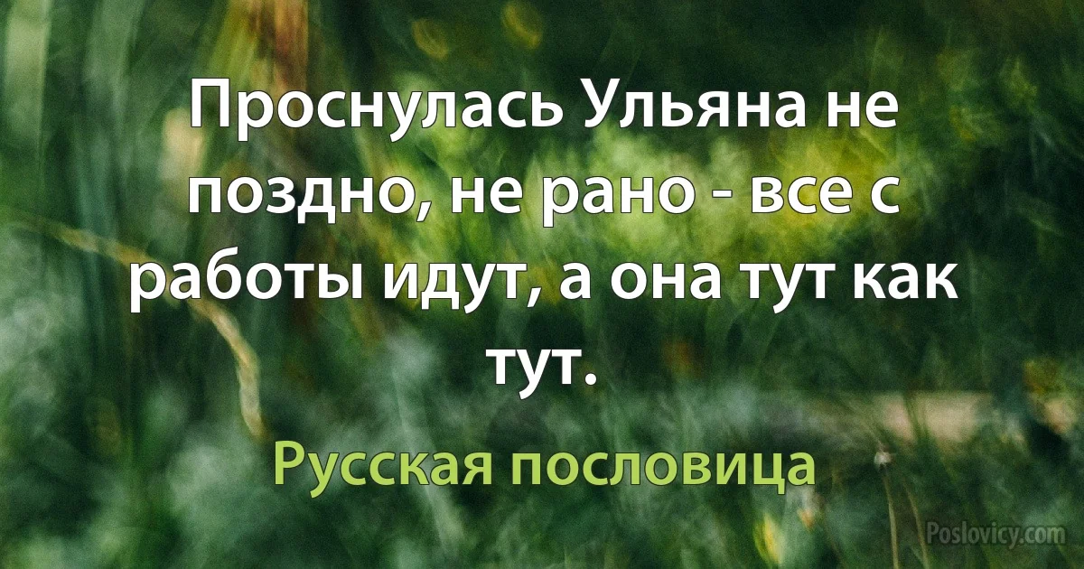 Проснулась Ульяна не поздно, не рано - все с работы идут, а она тут как тут. (Русская пословица)