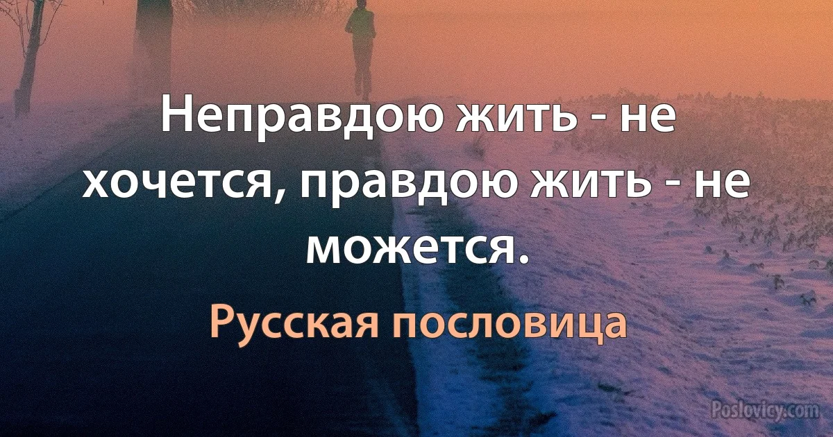 Неправдою жить - не хочется, правдою жить - не можется. (Русская пословица)