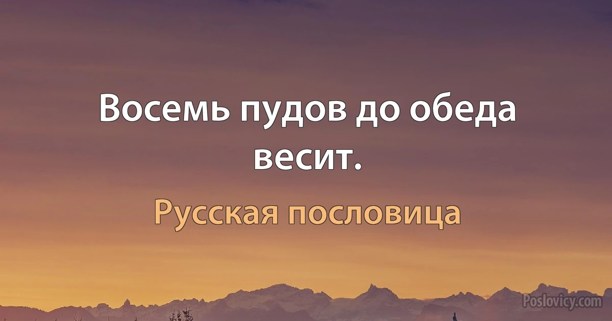 Восемь пудов до обеда весит. (Русская пословица)