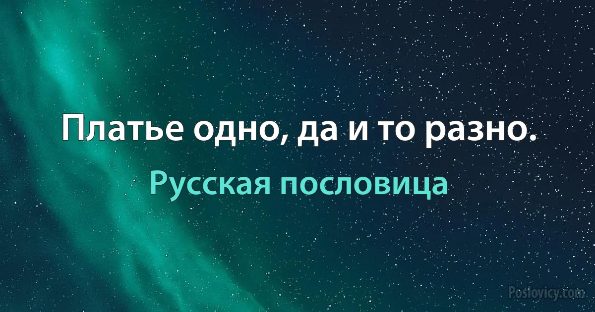 Платье одно, да и то разно. (Русская пословица)