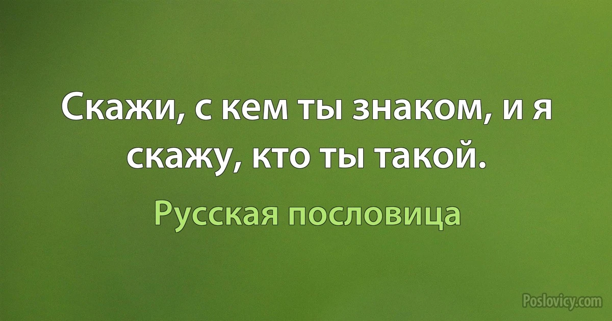 Скажи, с кем ты знаком, и я скажу, кто ты такой. (Русская пословица)