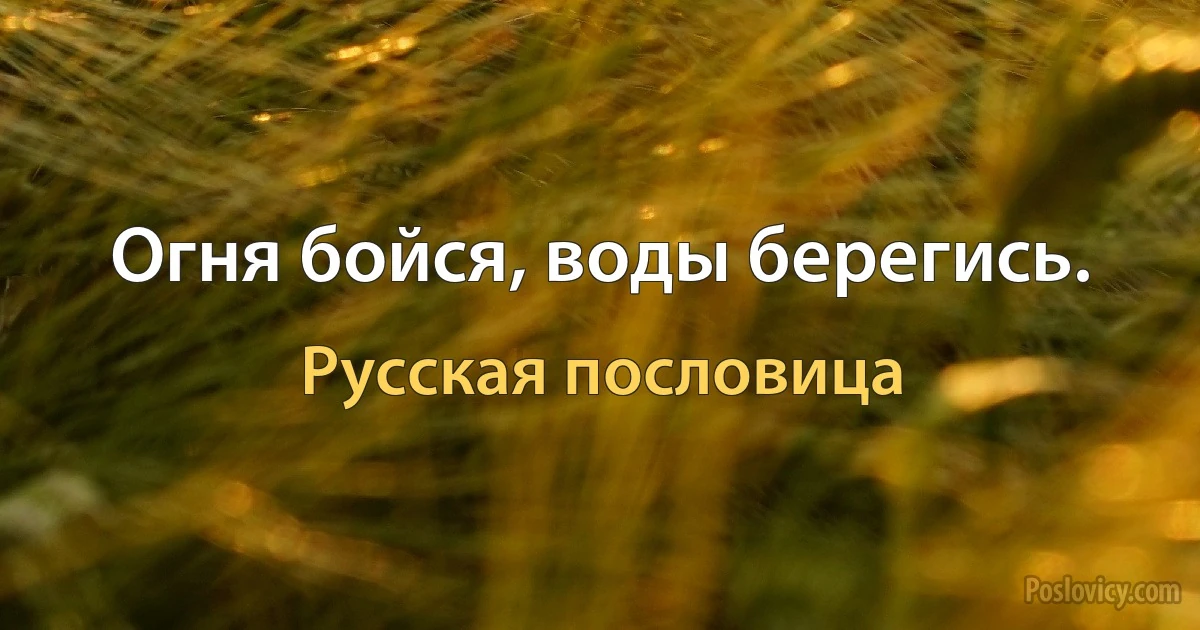 Огня бойся, воды берегись. (Русская пословица)