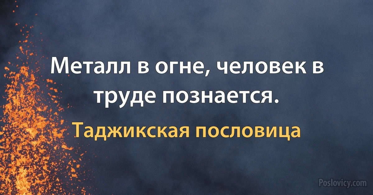 Металл в огне, человек в труде познается. (Таджикская пословица)