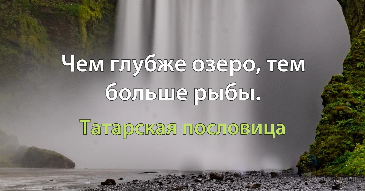 Чем глубже озеро, тем больше рыбы. (Татарская пословица)