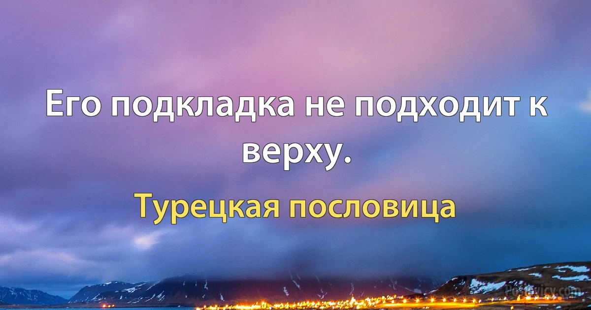 Его подкладка не подходит к верху. (Турецкая пословица)