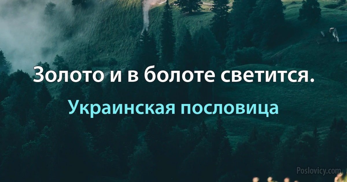 Золото и в болоте светится. (Украинская пословица)