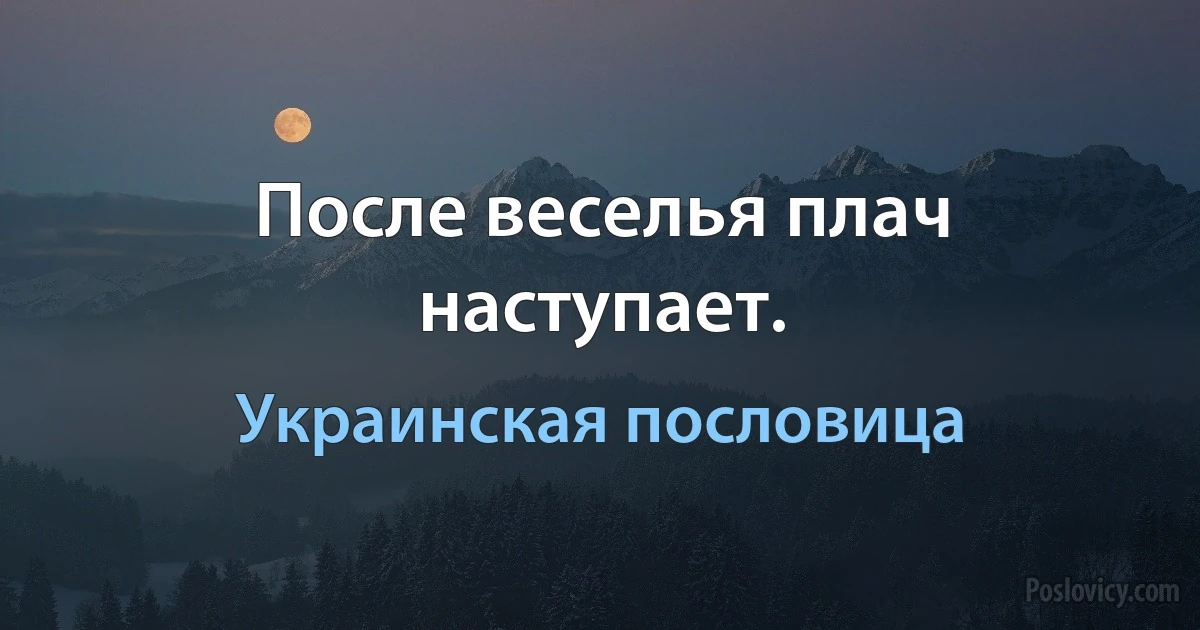 После веселья плач наступает. (Украинская пословица)