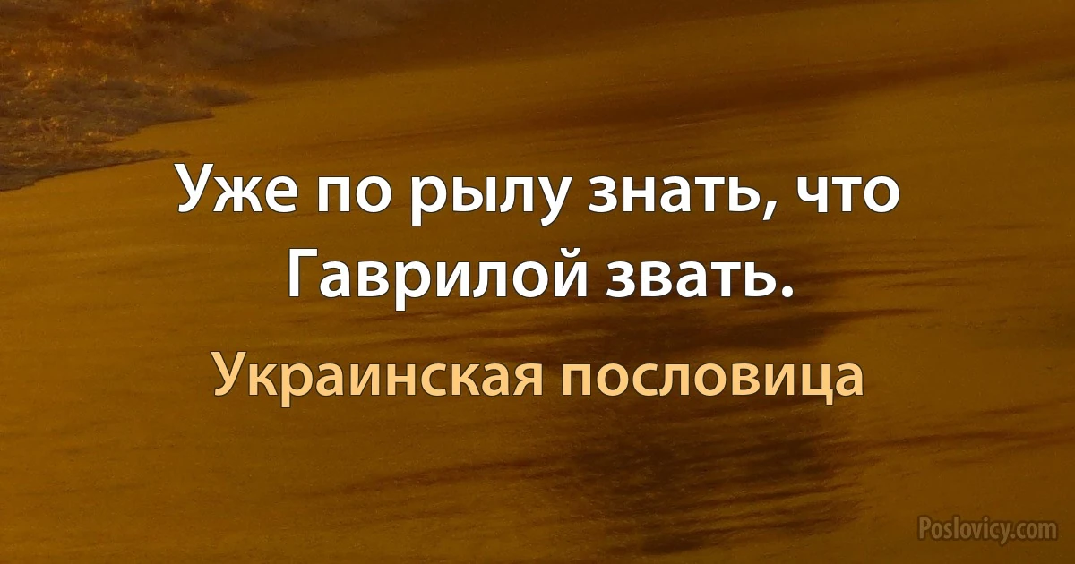 Уже по рылу знать, что Гаврилой звать. (Украинская пословица)