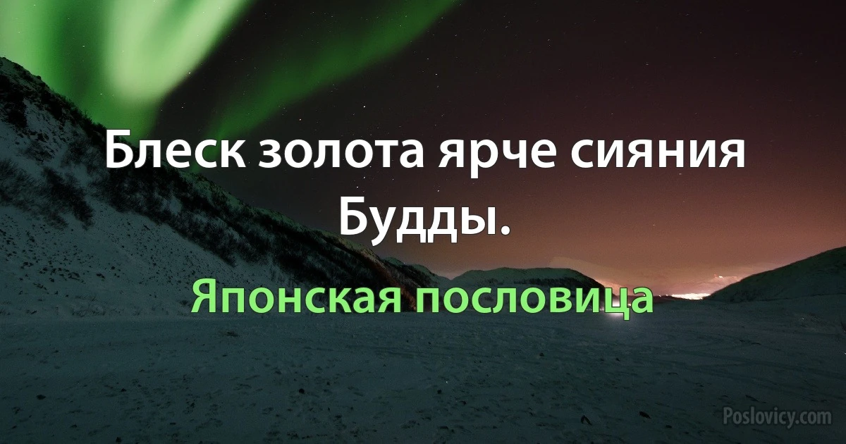 Блеск золота ярче сияния Будды. (Японская пословица)