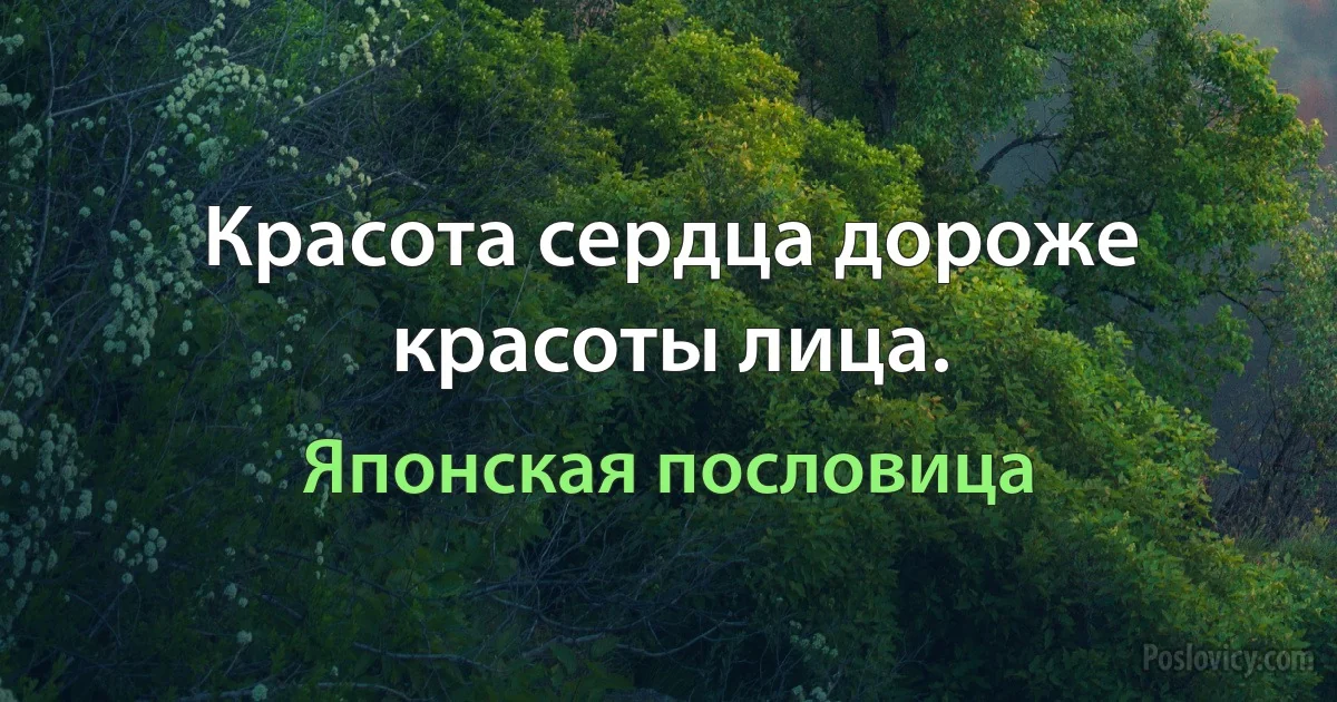 Красота сердца дороже красоты лица. (Японская пословица)