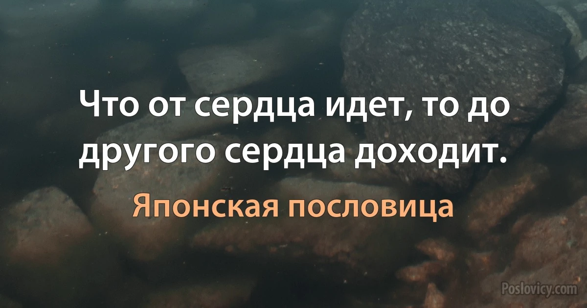 Что от сердца идет, то до другого сердца доходит. (Японская пословица)