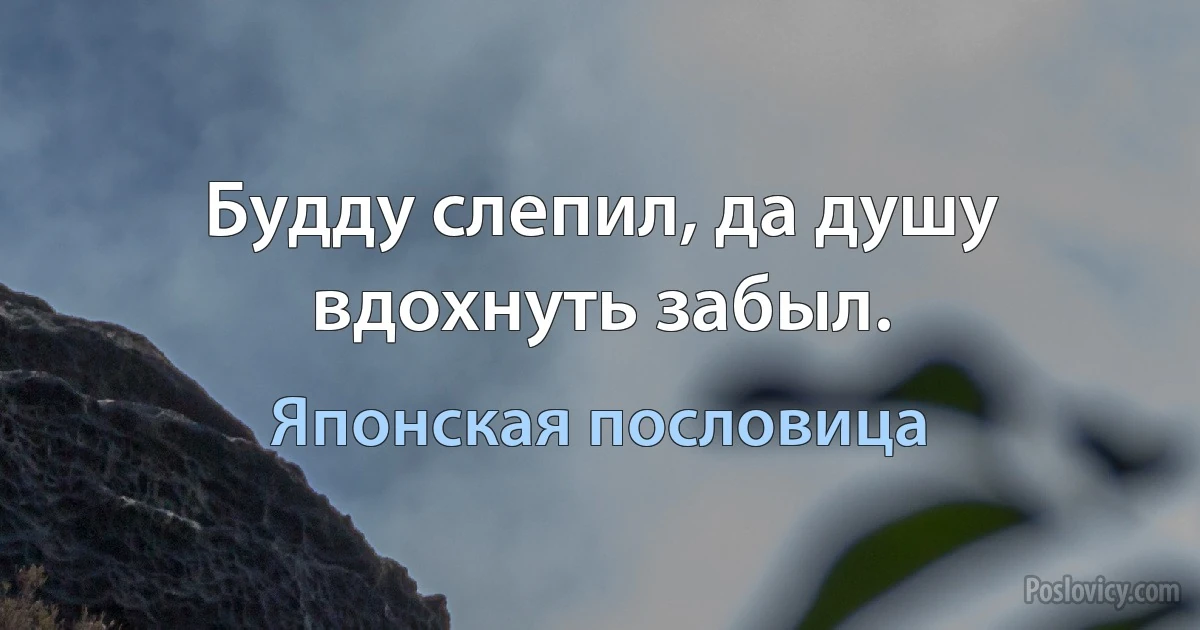 Будду слепил, да душу вдохнуть забыл. (Японская пословица)