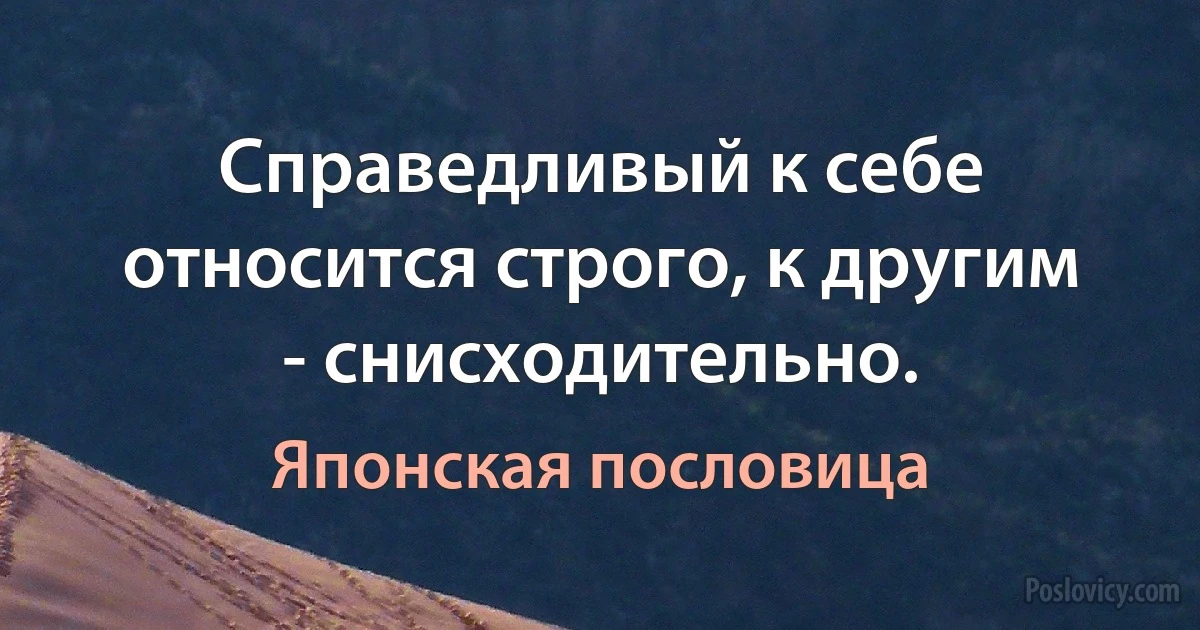 Справедливый к себе относится строго, к другим - снисходительно. (Японская пословица)